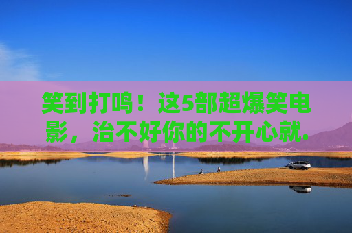 笑到打鸣!这5部超爆笑电影,治不好你的不开心就...笑到打鸣!这5部超爆笑电影,专治不开心! 笑到打鸣!这5部超爆笑电影,治不好你的不开心就...笑到打鸣!这5部超爆笑电影,专治不开心!