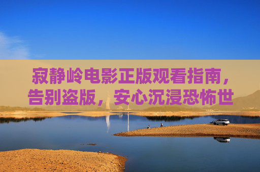 寂静岭电影正版观看指南,告别盗版,安心沉浸恐怖世界,寂静岭电影正版观看指南,告别盗版,安心沉浸恐怖世界 寂静岭电影正版观看指南,告别盗版,安心沉浸恐怖世界,寂静岭电影正版观看指南,告别盗版,安心沉浸恐怖世界