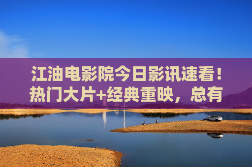 江油电影院今日影讯速看!热门大片+经典重映,总有一款适合你 江油电影院今日影讯速看!热门大片+经典重映,总有一款适合你
