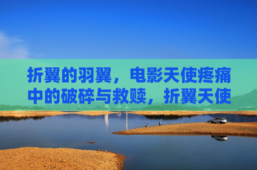 折翼的羽翼,电影天使疼痛中的破碎与救赎,折翼天使,破碎与救赎的疼痛 折翼的羽翼,电影天使疼痛中的破碎与救赎,折翼天使,破碎与救赎的疼痛