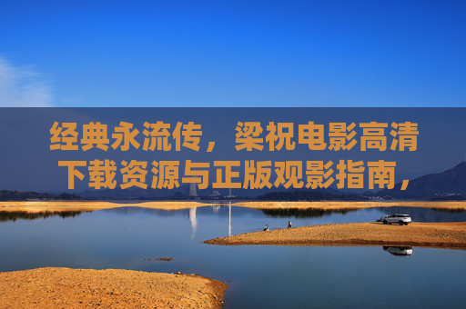 经典永流传，梁祝电影高清下载资源与正版观影指南，经典永流传，梁祝电影高清下载资源与正版观影指南