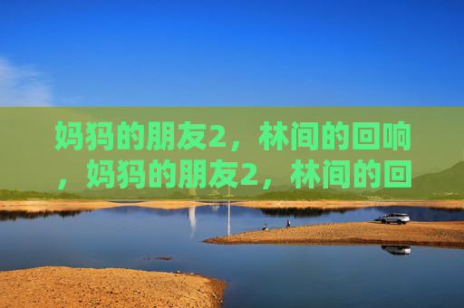 妈犸的朋友2,林间的回响,妈犸的朋友2,林间的回响 妈犸的朋友2,林间的回响,妈犸的朋友2,林间的回响
