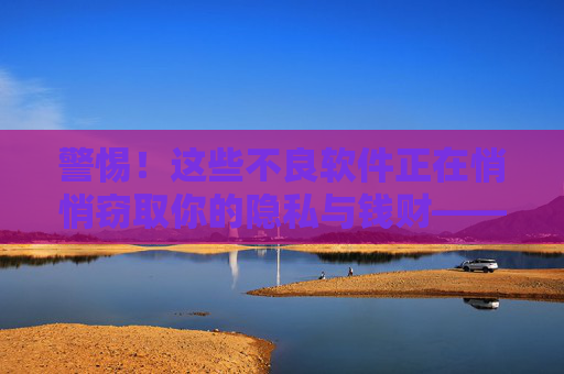 警惕!这些不良软件正在悄悄窃取你的隐私与钱财——100款高风险软件名单曝光,警惕!不良软件正窃取隐私钱财——100款高风险软件名单曝光 警惕!这些不良软件正在悄悄窃取你的隐私与钱财——100款高风险软件名单曝光,警惕!不良软件正窃取隐私钱财——100款高风险软件名单曝光