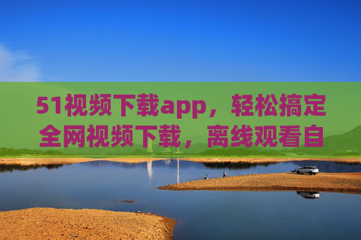 51视频下载app,轻松搞定全网视频下载,离线观看自由随行 51视频下载app,轻松搞定全网视频下载,离线观看自由随行