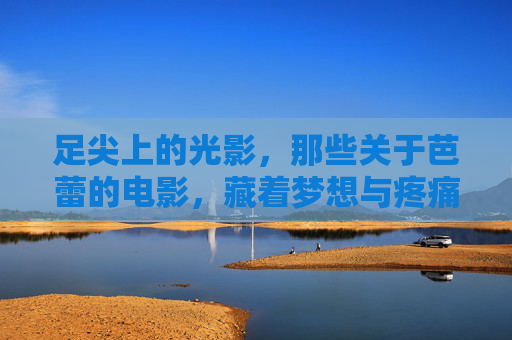足尖上的光影,那些关于芭蕾的电影,藏着梦想与疼痛的重量,足尖光影,芭蕾电影的梦想与疼痛之重 足尖上的光影,那些关于芭蕾的电影,藏着梦想与疼痛的重量,足尖光影,芭蕾电影的梦想与疼痛之重