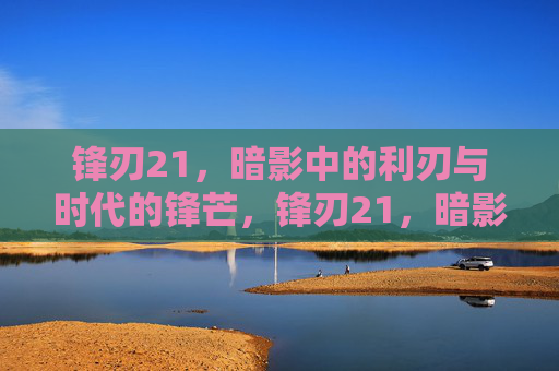 锋刃21,暗影中的利刃与时代的锋芒,锋刃21,暗影利刃与时代锋芒 锋刃21,暗影中的利刃与时代的锋芒,锋刃21,暗影利刃与时代锋芒
