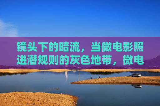镜头下的暗流，当微电影照进潜规则的灰色地带，微电影镜头下的潜规则暗流