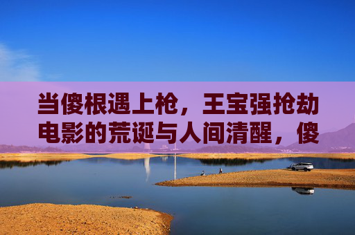 当傻根遇上枪,王宝强抢劫电影的荒诞与人间清醒,傻根持枪,抢劫荒诞中的清醒 当傻根遇上枪,王宝强抢劫电影的荒诞与人间清醒,傻根持枪,抢劫荒诞中的清醒