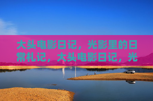 大头电影日记,光影里的日常札记,大头电影日记,光影日常 大头电影日记,光影里的日常札记,大头电影日记,光影日常