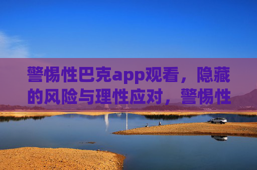 警惕性巴克app观看，隐藏的风险与理性应对，警惕性巴克app观看，隐藏风险与理性应对
