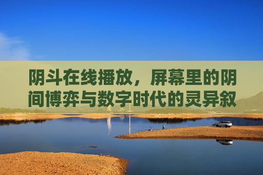 阴斗在线播放，屏幕里的阴间博弈与数字时代的灵异叙事，在线阴斗，数字时代的屏幕灵异博弈