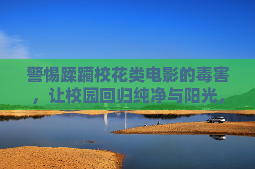 警惕蹂躏校花类电影的毒害，让校园回归纯净与阳光，莫让蹂躏校花电影毒害校园，回归纯净阳光