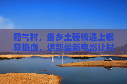 霸气村，当乡土硬核遇上银幕热血，这部最新电影让村庄成了最燃主角！霸气村，乡土硬核银幕燃，村庄当主角最热血！