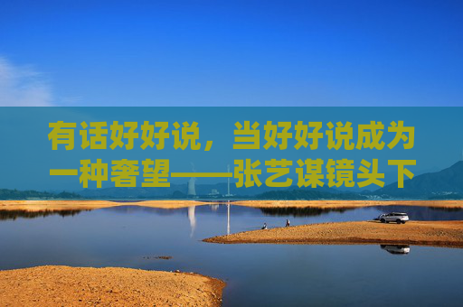 有话好好说,当好好说成为一种奢望——张艺谋镜头下的市井风暴与人性寓言,有话好好说,张艺谋镜头下的市井人性寓言 有话好好说,当好好说成为一种奢望——张艺谋镜头下的市井风暴与人性寓言,有话好好说,张艺谋镜头下的市井人性寓言