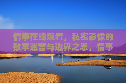 情事在线观看，私密影像的数字迷宫与边界之思，情事在线观看，私密影像的数字迷宫与边界之思