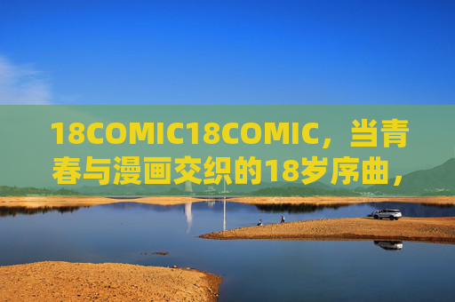 18COMIC18COMIC，当青春与漫画交织的18岁序曲，18COMIC，青春漫画交织的18岁序曲