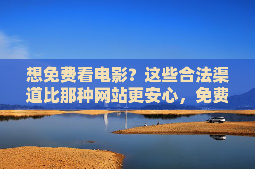 想免费看电影？这些合法渠道比那种网站更安心，免费看电影，这些合法渠道更安心