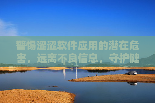 警惕涩涩软件应用的潜在危害，远离不良信息，守护健康生活，警惕涩涩软件危害，远离不良信息守护健康生活
