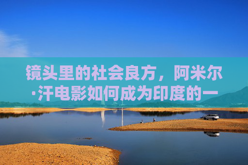 镜头里的社会良方，阿米尔·汗电影如何成为印度的一面镜子，阿米尔·汗电影，印度的社会良方与时代镜像