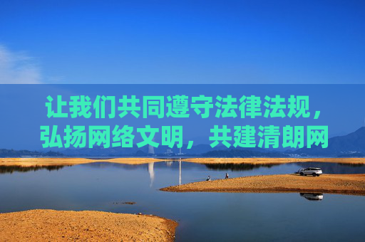 让我们共同遵守法律法规，弘扬网络文明，共建清朗网络空间，为营造健康、积极、和谐的网络环境贡献力量
