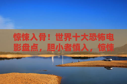 惊悚入骨！世界十大恐怖电影盘点，胆小者慎入，惊悚入骨！世界十大恐怖电影盘点，胆小者慎入