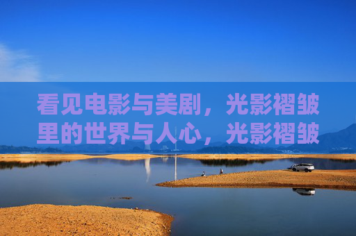 看见电影与美剧，光影褶皱里的世界与人心，光影褶皱，世界与人心的显影