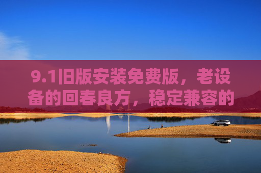 9.1旧版安装免费版，老设备的回春良方，稳定兼容的优选方案