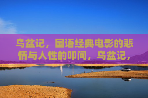 乌盆记，国语经典电影的悲情与人性的叩问，乌盆记，国语经典的悲情与人性叩问