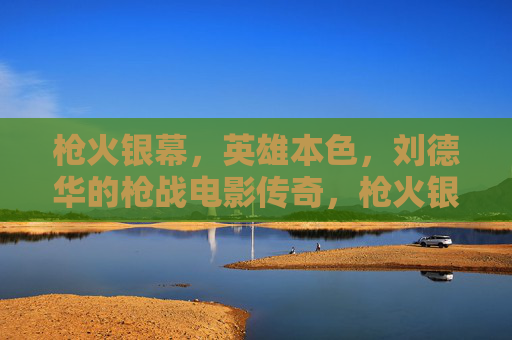 枪火银幕，英雄本色，刘德华的枪战电影传奇，枪火银幕，英雄本色，刘德华的枪战电影传奇