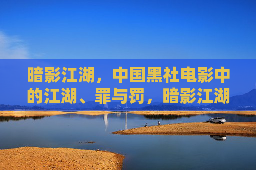 暗影江湖，中国黑社电影中的江湖、罪与罚，暗影江湖，中国黑帮电影的江湖、罪与罚