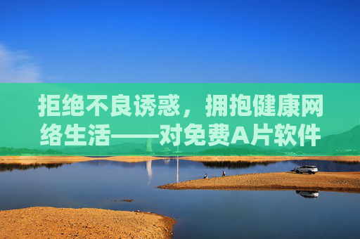 拒绝不良诱惑，拥抱健康网络生活——对免费A片软件说不，拒绝不良诱惑，拥抱健康网络生活——对免费A片软件说不