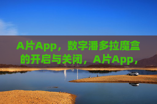 A片App，数字潘多拉魔盒的开启与关闭，A片App，数字潘多拉魔盒的开启与关闭