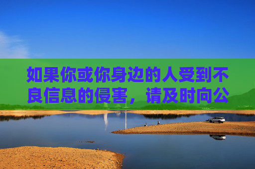 如果你或你身边的人受到不良信息的侵害，请及时向公安机关举报，可通过国家网信办违法和不良信息举报中心（www.12377.cn）等渠道反映情况，共同守护网络清朗，保护个人身心健康和社会公共利益，举报不良信息 共护网络清朗