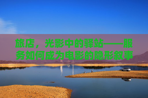 旅店，光影中的驿站——服务如何成为电影的隐形叙事者，旅店服务，电影的隐形叙事者