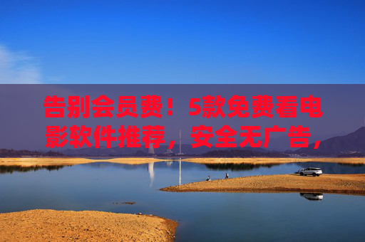 告别会员费！5款免费看电影软件推荐，安全无广告，资源还丰富，告别会员费！5款免费看电影软件推荐，安全无广告，资源丰富