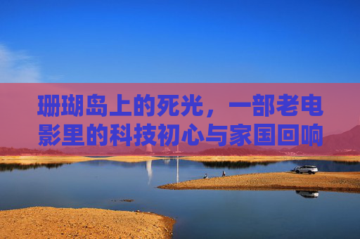 珊瑚岛上的死光，一部老电影里的科技初心与家国回响，珊瑚岛上的死光，科技初心与家国回响