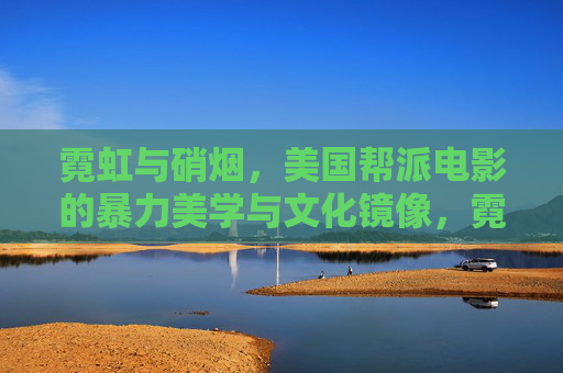 霓虹与硝烟，美国帮派电影的暴力美学与文化镜像，霓虹与硝烟，美国帮派电影的暴力美学与文化镜像