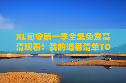 XL司令第一季全集免费高清观看！我的追番清单TOP1，热血冒险一次看个够！XL司令第一季全集免费高清观看！热血冒险TOP1追番一次看个够！