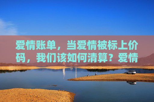 爱情账单，当爱情被标上价码，我们该如何清算？爱情账单，当爱情被标价，我们如何清算？