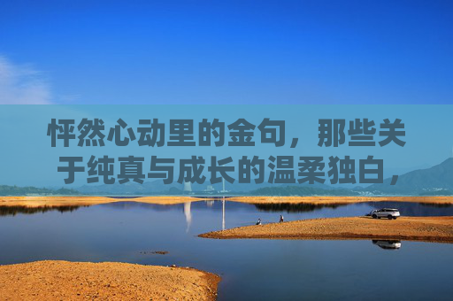 怦然心动里的金句，那些关于纯真与成长的温柔独白，怦然心动金句，纯真与成长的温柔独白