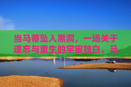 当马蒂坠入黑洞，一场关于遗忘与重生的宇宙独白，马蒂坠入黑洞，遗忘与重生的宇宙独白