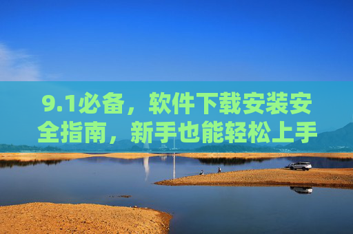 9.1必备，软件下载安装安全指南，新手也能轻松上手，1必备，新手软件下载安装安全指南
