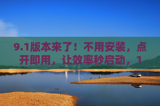 9.1版本来了！不用安装，点开即用，让效率秒启动，1版本，点开即用，效率秒启动