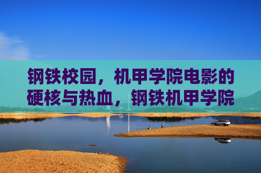 钢铁校园，机甲学院电影的硬核与热血，钢铁机甲学院，硬核热血战歌
