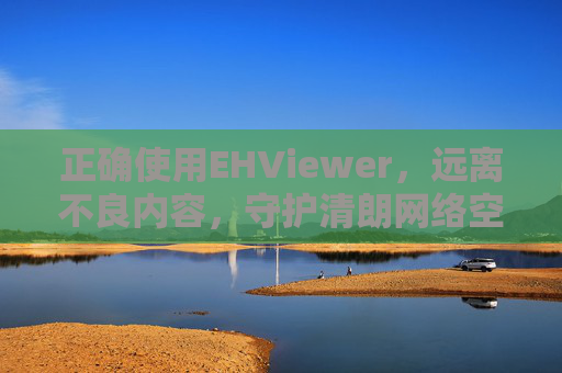 正确使用EHViewer，远离不良内容，守护清朗网络空间，EHViewer正确使用，守护清朗网络空间