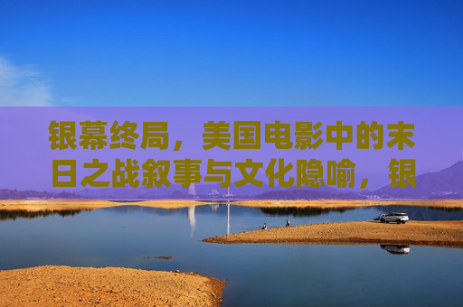 银幕终局，美国电影中的末日之战叙事与文化隐喻，银幕终局，美国末日之战叙事的文化隐喻