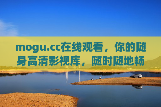 mogu.cc在线观看，你的随身高清影视库，随时随地畅追好剧，mogu.cc，随身高清影视库，随时随地畅追好剧
