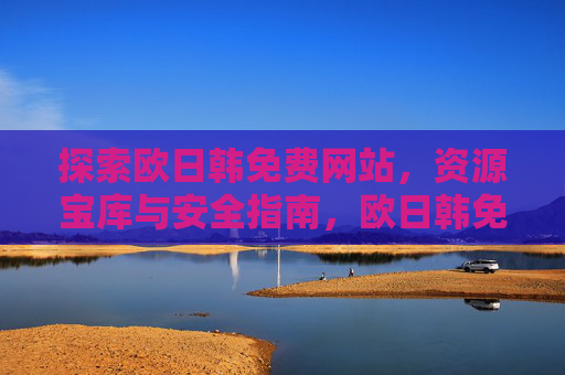 探索欧日韩免费网站，资源宝库与安全指南，欧日韩免费网站，资源宝库与安全指南
