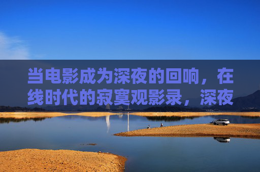 当电影成为深夜的回响，在线时代的寂寞观影录，深夜观影的寂寞回响，在线时代独白