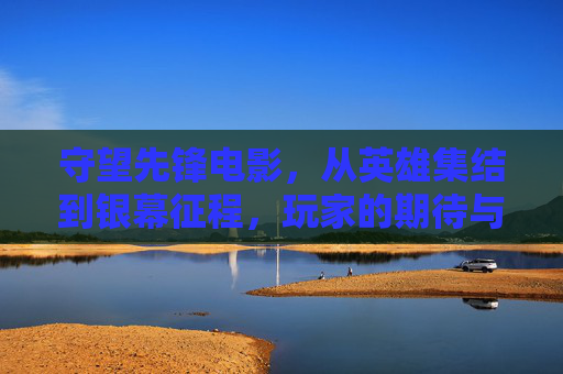 守望先锋电影，从英雄集结到银幕征程，玩家的期待与暴雪的守望，守望先锋电影，英雄集结银幕路，玩家期待与暴雪守望
